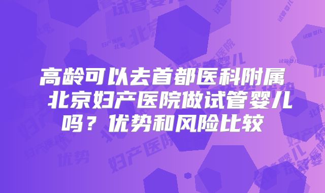 高龄可以去首都医科附属 北京妇产医院做试管婴儿吗?优势和风险比较