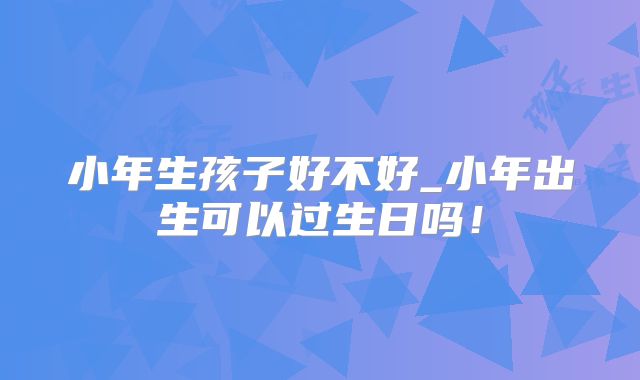 小年生孩子好不好_小年出生可以过生日吗!