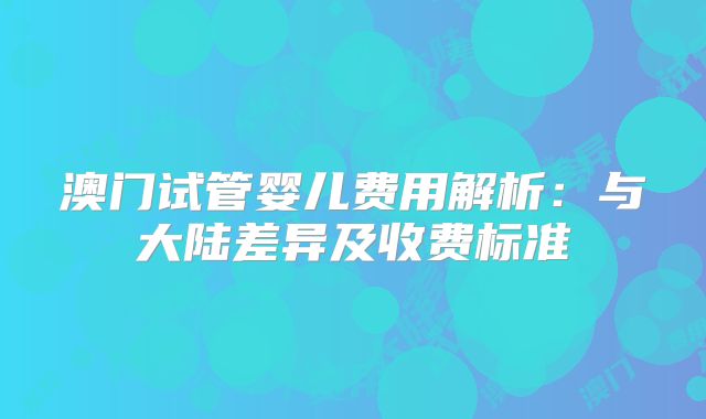 澳门试管婴儿费用解析：与大陆差异及收费标准