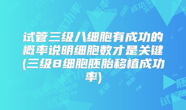 试管三级八细胞有成功的概率说明细胞数才是关键(三级8细胞胚胎移植成功率)