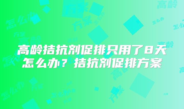 高龄拮抗剂促排只用了8天怎么办？拮抗剂促排方案