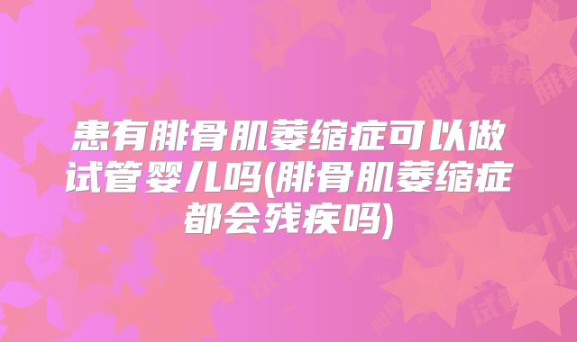 患有腓骨肌萎缩症可以做试管婴儿吗(腓骨肌萎缩症都会残疾吗)