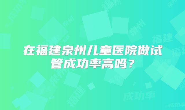 在福建泉州儿童医院做试管成功率高吗？