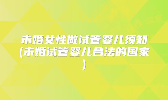 未婚女性做试管婴儿须知(未婚试管婴儿合法的国家)