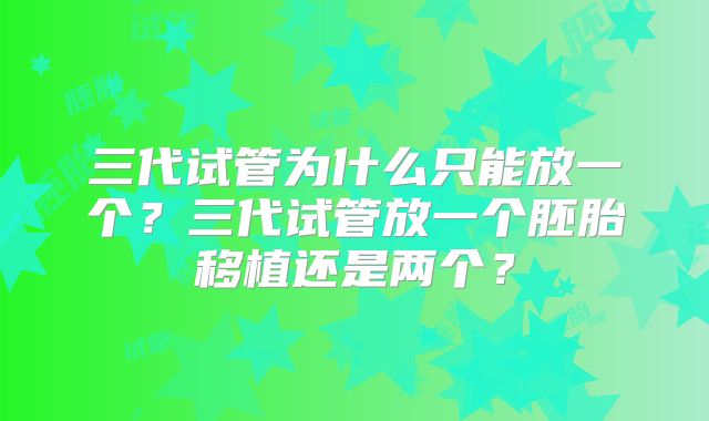 三代试管为什么只能放一个?三代试管放一个胚胎移植还是两个?