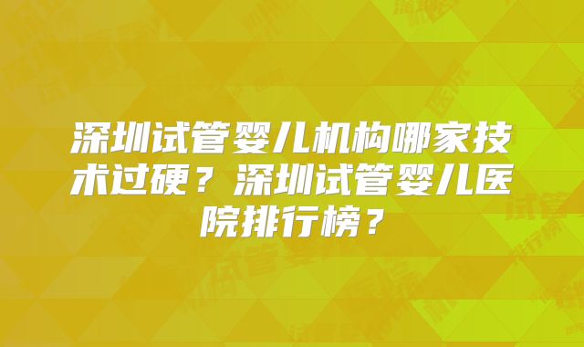 深圳试管婴儿机构哪家技术过硬?深圳试管婴儿医院排行榜?