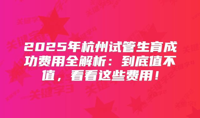 2025年杭州试管生育成功费用全解析:到底值不值,看看这些费用!