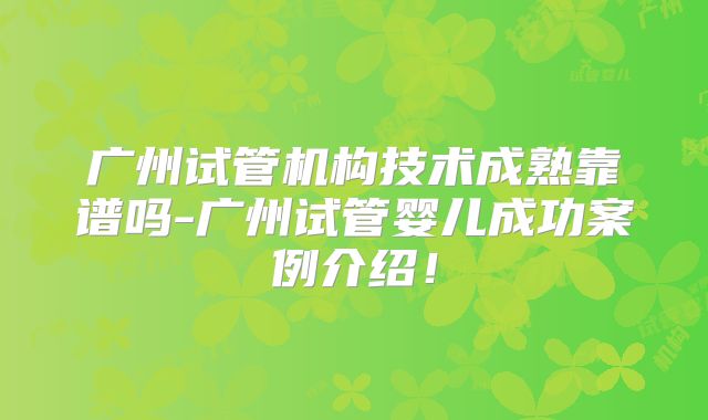 广州试管机构技术成熟靠谱吗-广州试管婴儿成功案例介绍！