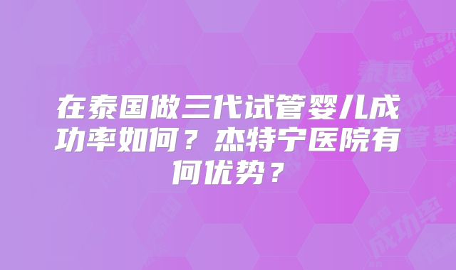 在泰国做三代试管婴儿成功率如何？杰特宁医院有何优势？