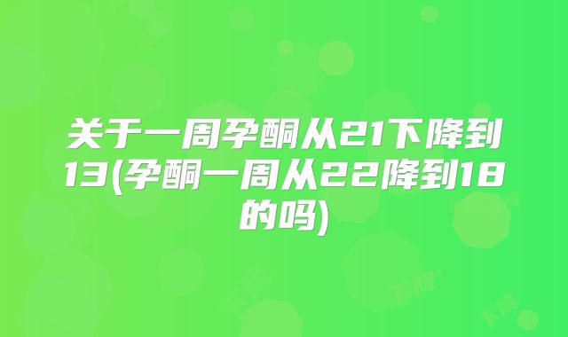 关于一周孕酮从21下降到13(孕酮一周从22降到18的吗)