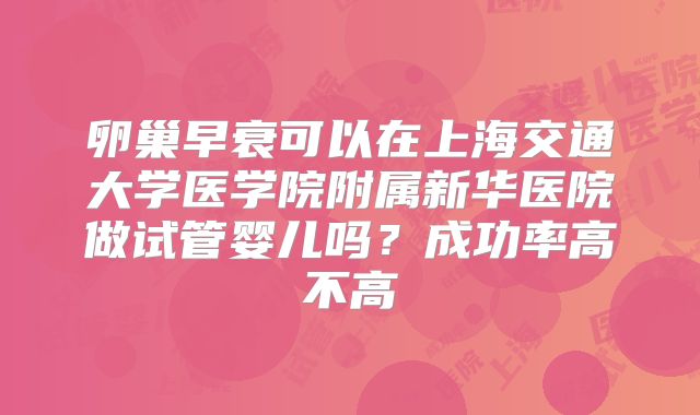 卵巢早衰可以在上海交通大学医学院附属新华医院做试管婴儿吗？成功率高不高
