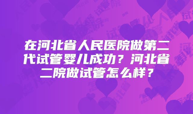 在河北省人民医院做第二代试管婴儿成功?河北省二院做试管怎么样?