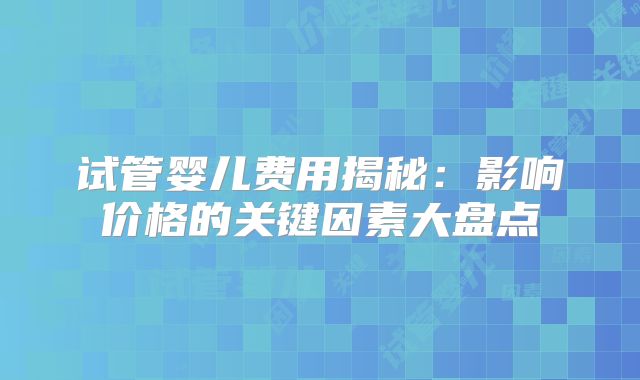 试管婴儿费用揭秘：影响价格的关键因素大盘点