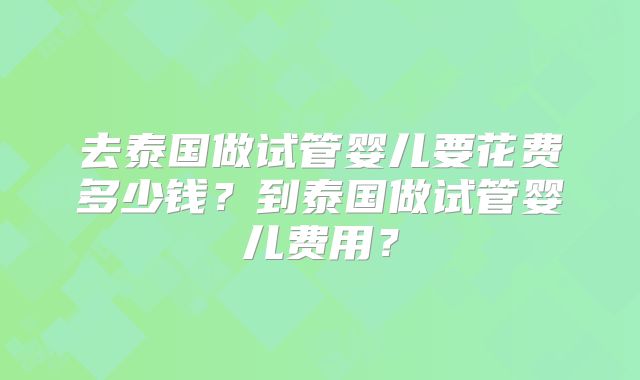 去泰国做试管婴儿要花费多少钱?到泰国做试管婴儿费用?