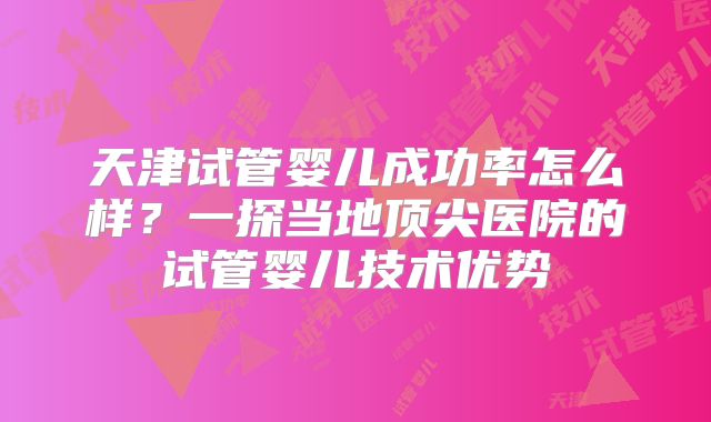 天津试管婴儿成功率怎么样?一探当地顶尖医院的试管婴儿技术优势