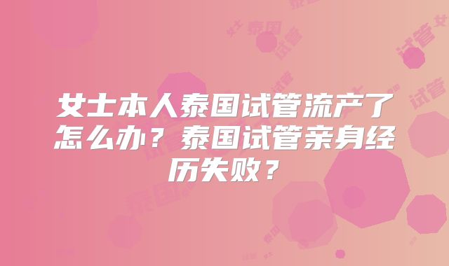 女士本人泰国试管流产了怎么办?泰国试管亲身经历失败?