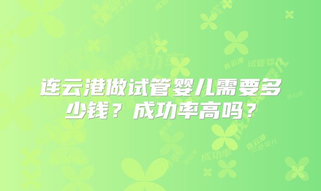 连云港做试管婴儿需要多少钱？成功率高吗？