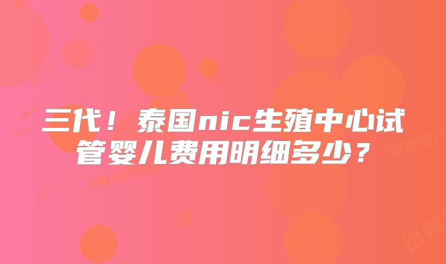 三代!泰国nic生殖中心试管婴儿费用明细多少?