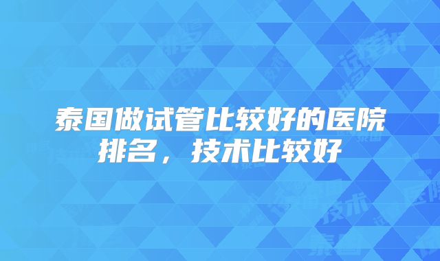 泰国做试管比较好的医院排名，技术比较好