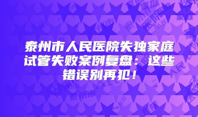 泰州市人民医院失独家庭试管失败案例复盘：这些错误别再犯！