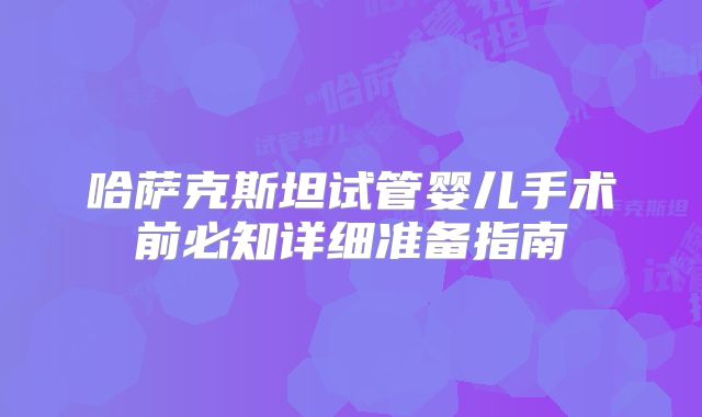 哈萨克斯坦试管婴儿手术前必知详细准备指南