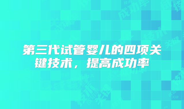 第三代试管婴儿的四项关键技术，提高成功率