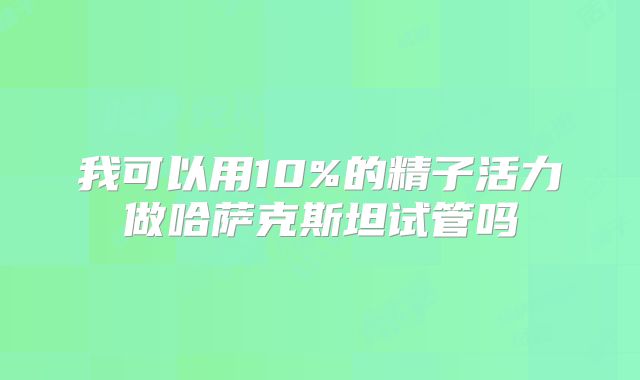 我可以用10%的精子活力做哈萨克斯坦试管吗