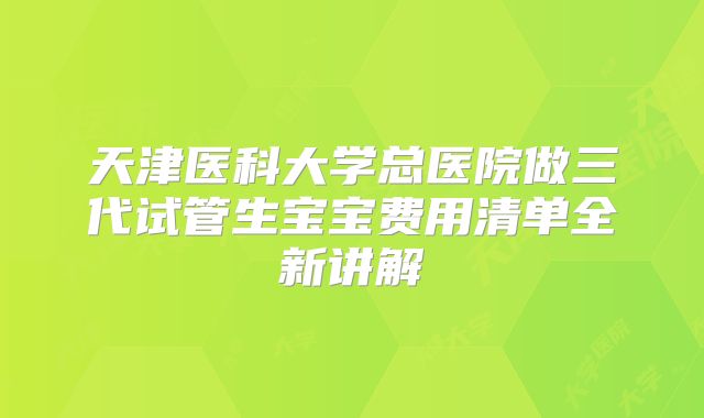 天津医科大学总医院做三代试管生宝宝费用清单全新讲解