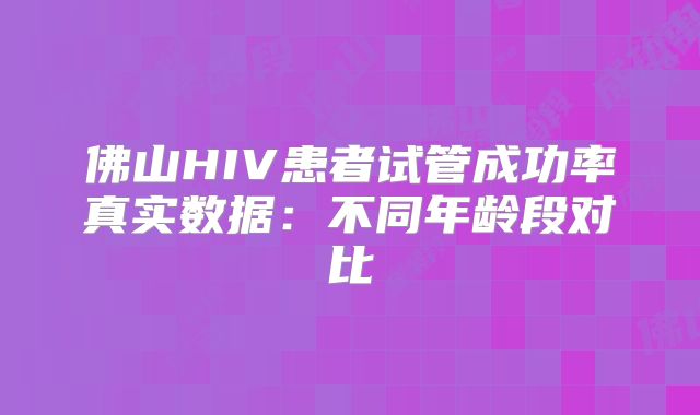 佛山HIV患者试管成功率真实数据：不同年龄段对比