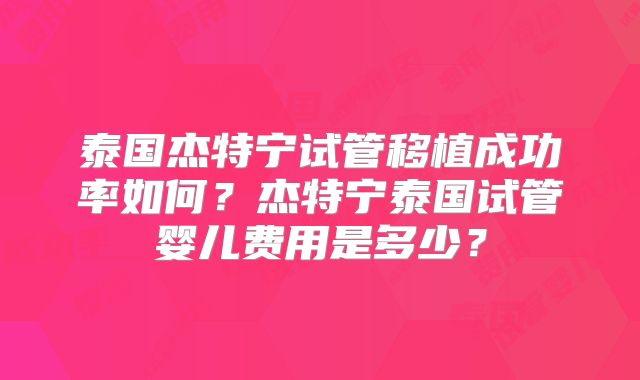 泰国杰特宁试管移植成功率如何？杰特宁泰国试管婴儿费用是多少？