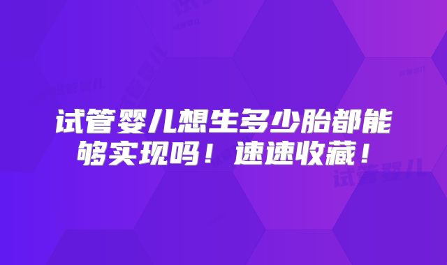 试管婴儿想生多少胎都能够实现吗！速速收藏！