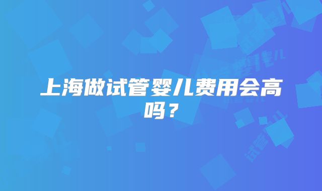 上海做试管婴儿费用会高吗？