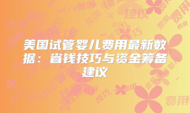 美国试管婴儿费用最新数据:省钱技巧与资金筹备建议