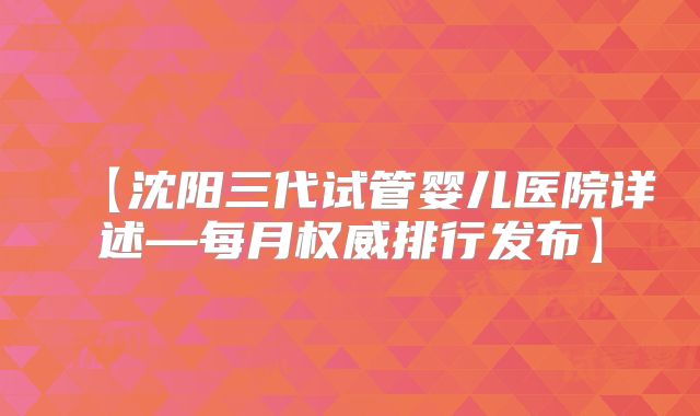 【沈阳三代试管婴儿医院详述—每月权威排行发布】