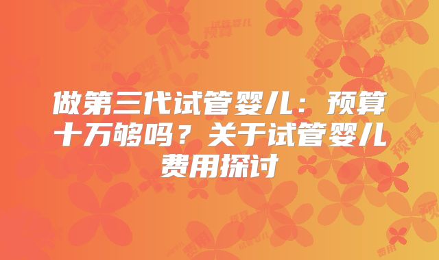 做第三代试管婴儿：预算十万够吗？关于试管婴儿费用探讨
