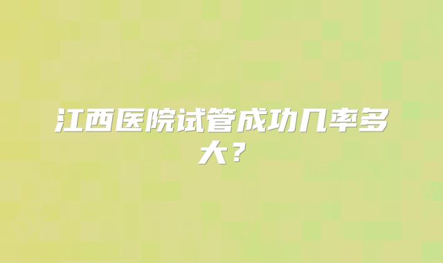 江西医院试管成功几率多大？