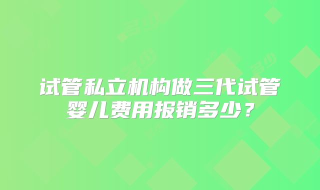 试管私立机构做三代试管婴儿费用报销多少?