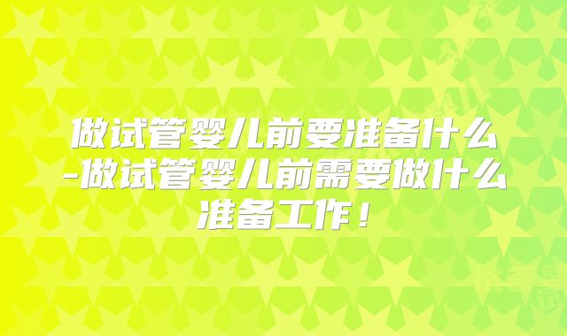 做试管婴儿前要准备什么-做试管婴儿前需要做什么准备工作!