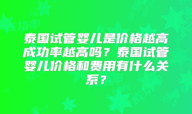 泰国试管婴儿是价格越高成功率越高吗？泰国试管婴儿价格和费用有什么关系？