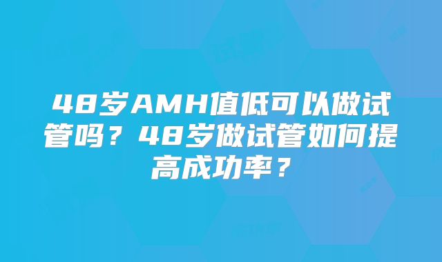 48岁AMH值低可以做试管吗？48岁做试管如何提高成功率？