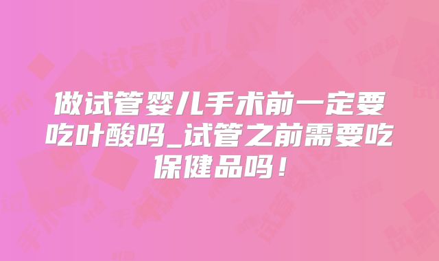 做试管婴儿手术前一定要吃叶酸吗_试管之前需要吃保健品吗！