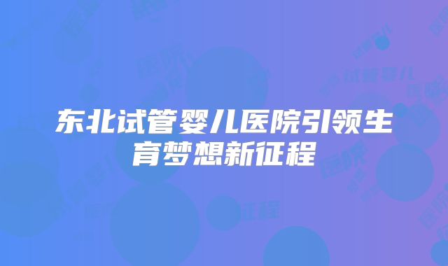 东北试管婴儿医院引领生育梦想新征程