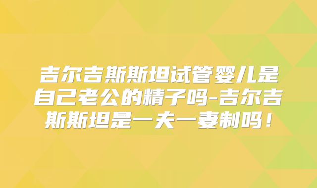 吉尔吉斯斯坦试管婴儿是自己老公的精子吗-吉尔吉斯斯坦是一夫一妻制吗！