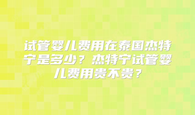 试管婴儿费用在泰国杰特宁是多少？杰特宁试管婴儿费用贵不贵？
