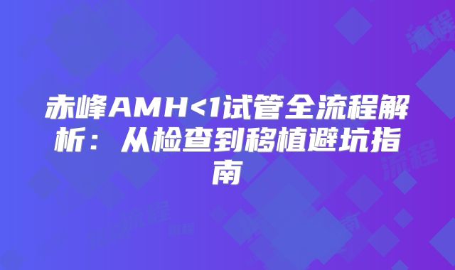赤峰AMH<1试管全流程解析：从检查到移植避坑指南