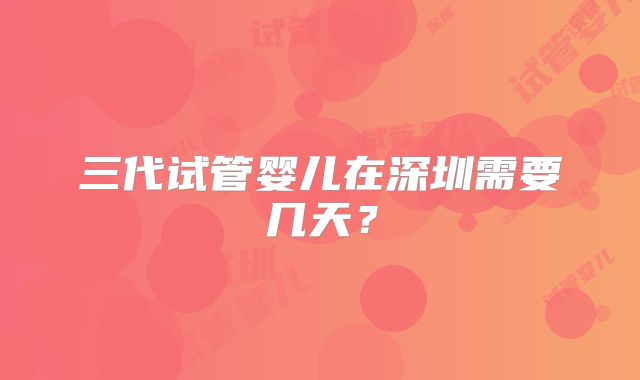 三代试管婴儿在深圳需要几天？