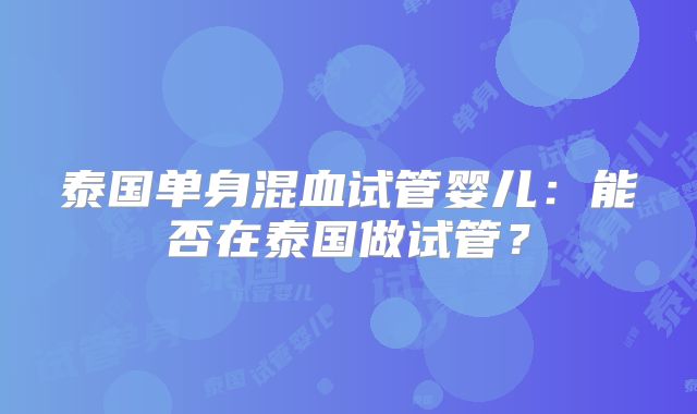 泰国单身混血试管婴儿:能否在泰国做试管?