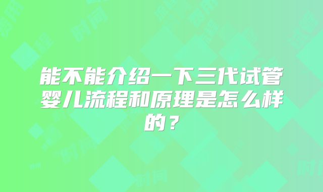 能不能介绍一下三代试管婴儿流程和原理是怎么样的？