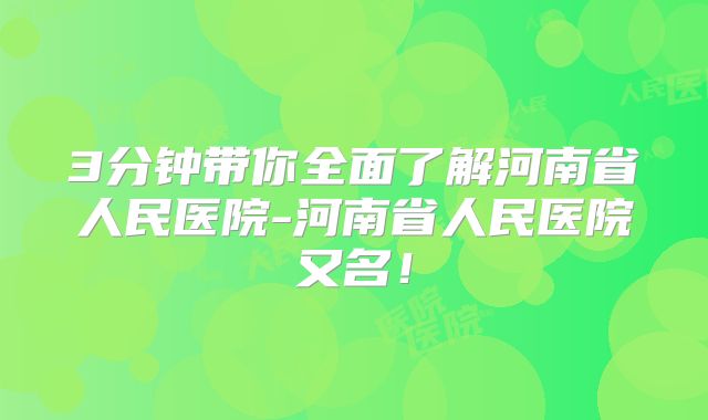 3分钟带你全面了解河南省人民医院-河南省人民医院又名！
