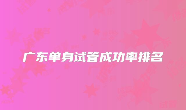 广东单身试管成功率排名